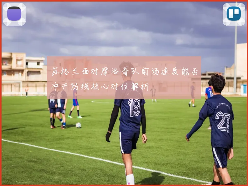 苏格兰面对摩洛哥队前场速度能否冲开防线核心对位解析