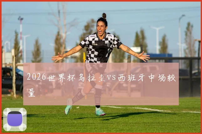 2026世界杯乌拉圭vs西班牙中场较量