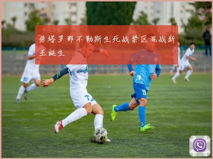 劳塔罗那不勒斯生死战禁区混战新王诞生