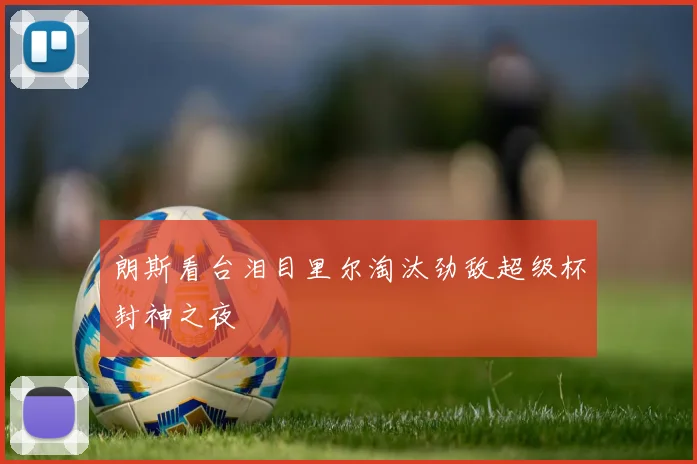 朗斯看台泪目里尔淘汰劲敌超级杯封神之夜