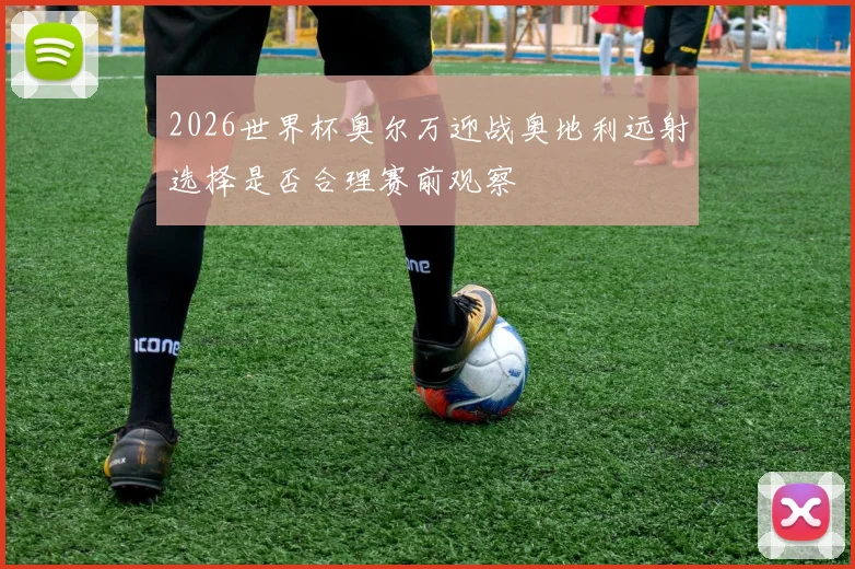2026世界杯奥尔万迎战奥地利远射选择是否合理赛前观察