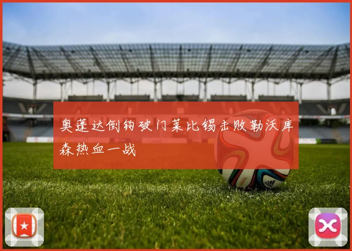 奥蓬达倒钩破门莱比锡击败勒沃库森热血一战