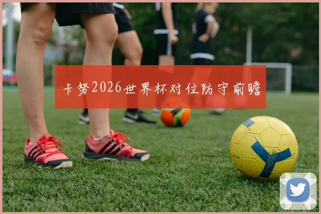 卡努2026世界杯对位防守前瞻