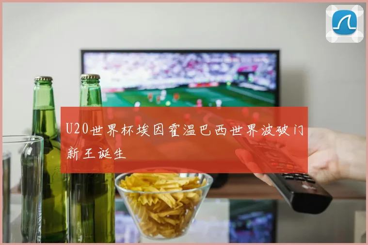 U20世界杯埃因霍温巴西世界波破门新王诞生