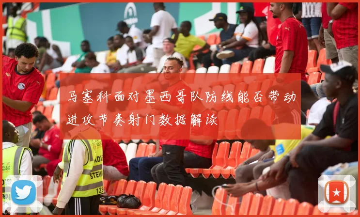 马塞科面对墨西哥队防线能否带动进攻节奏射门数据解读