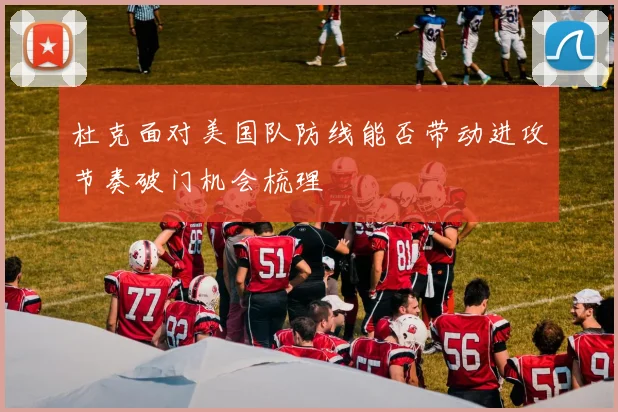 杜克面对美国队防线能否带动进攻节奏破门机会梳理