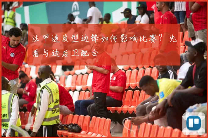 法甲速度型边锋如何影响比赛？先看与边后卫配合