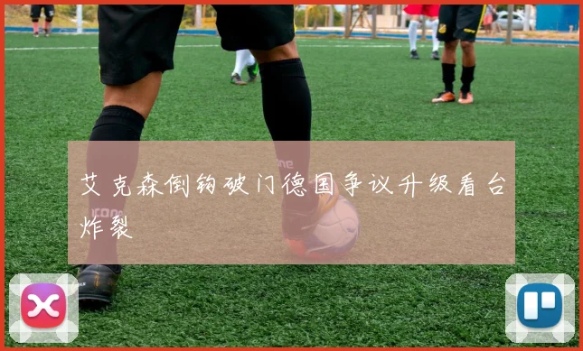 艾克森倒钩破门德国争议升级看台炸裂
