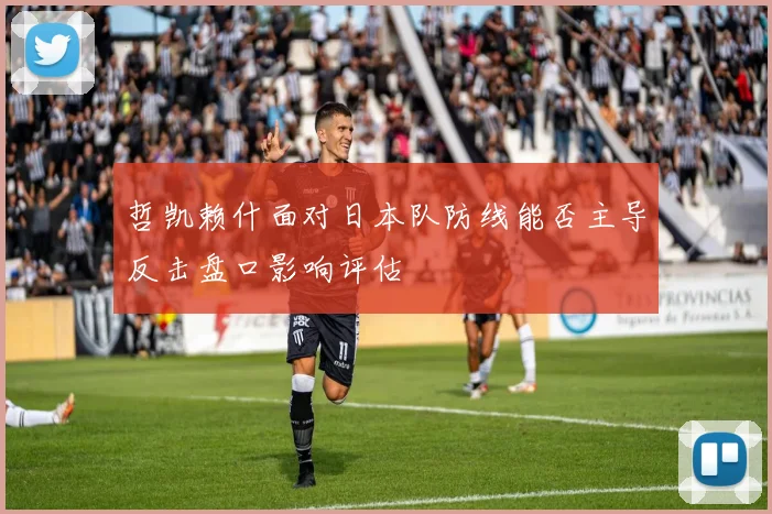 哲凯赖什面对日本队防线能否主导反击盘口影响评估