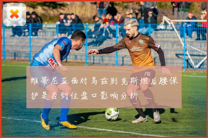 维蒂尼亚面对乌兹别克斯坦后腰保护是否到位盘口影响分析