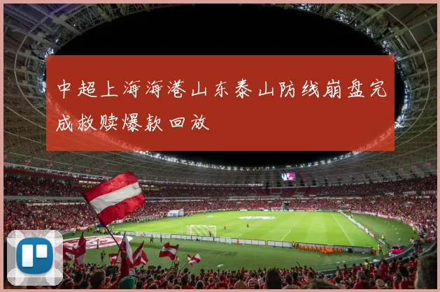 中超上海海港山东泰山防线崩盘完成救赎爆款回放
