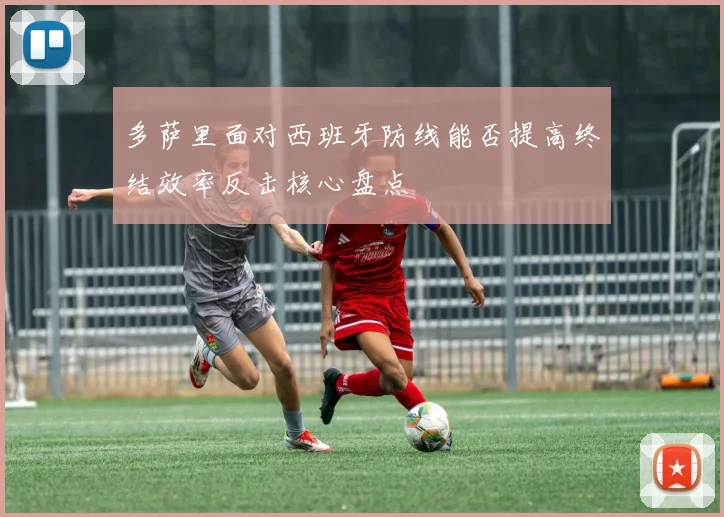 多萨里面对西班牙防线能否提高终结效率反击核心盘点