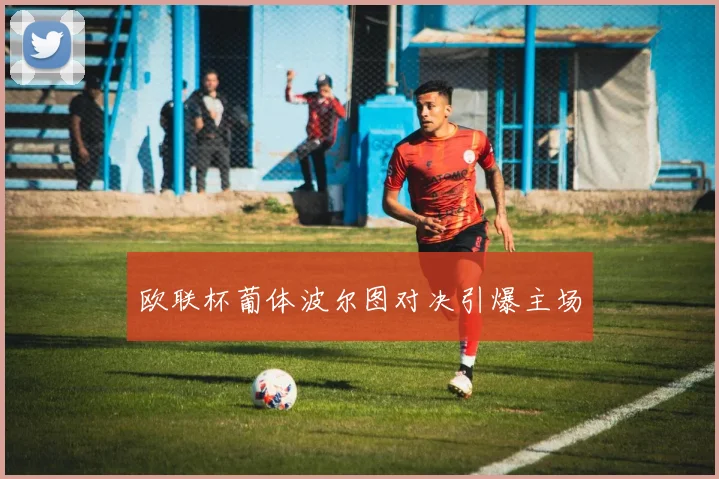 欧联杯葡体波尔图对决引爆主场