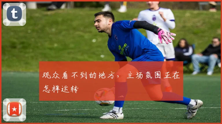 观众看不到的地方，主场氛围正在怎样运转