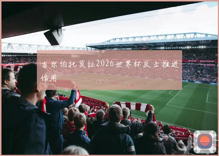 吉尔伯托莫拉2026世界杯反击推进作用