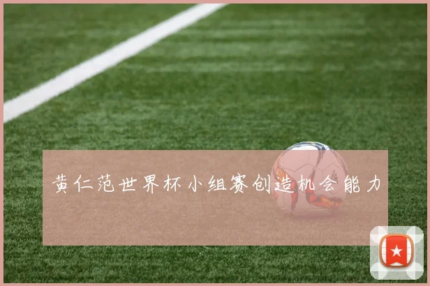 黄仁范世界杯小组赛创造机会能力