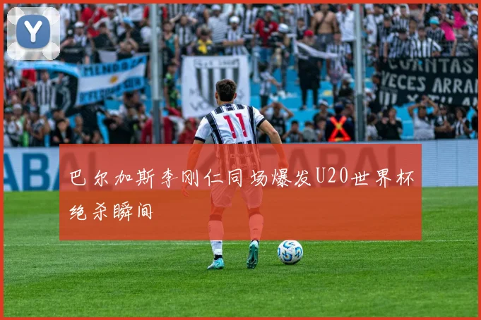 巴尔加斯李刚仁同场爆发U20世界杯绝杀瞬间