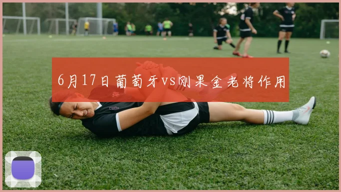 6月17日葡萄牙vs刚果金老将作用