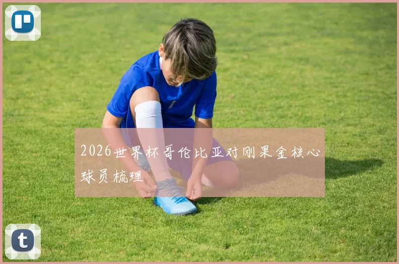 2026世界杯哥伦比亚对刚果金核心球员梳理