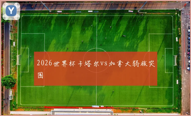 2026世界杯卡塔尔vs加拿大弱旅突围