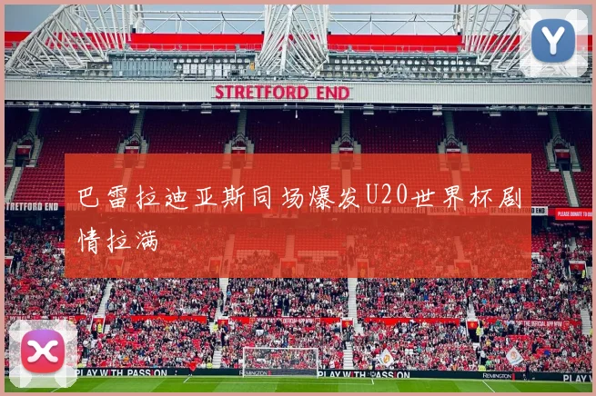 巴雷拉迪亚斯同场爆发U20世界杯剧情拉满