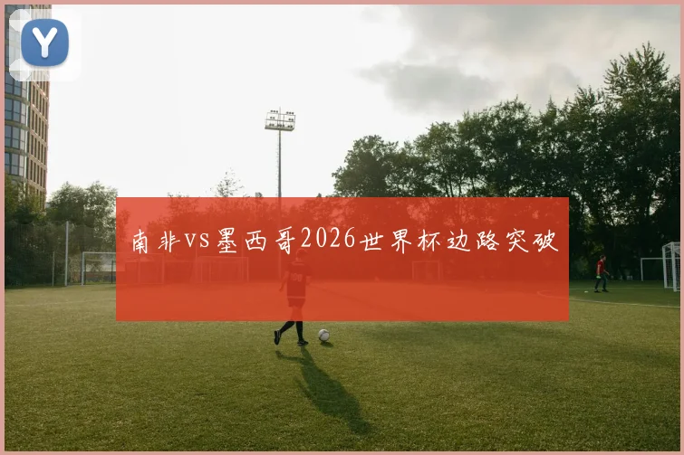 南非vs墨西哥2026世界杯边路突破