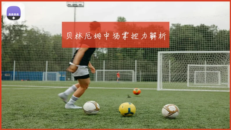 贝林厄姆中场掌控力解析