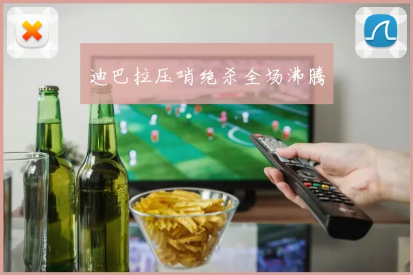迪巴拉压哨绝杀全场沸腾