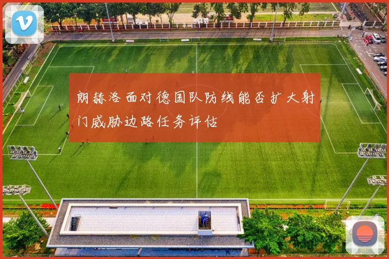 朗赫洛面对德国队防线能否扩大射门威胁边路任务评估