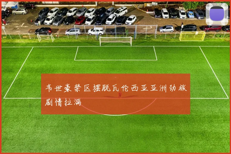 韦世豪禁区摆脱瓦伦西亚亚洲劲旅剧情拉满
