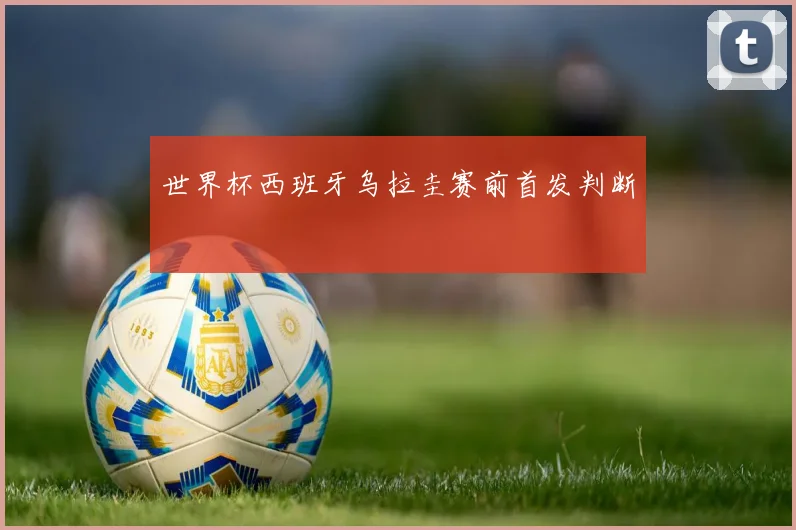 世界杯西班牙乌拉圭赛前首发判断