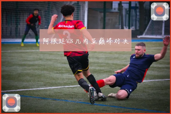阿根廷vs几内亚巅峰对决
