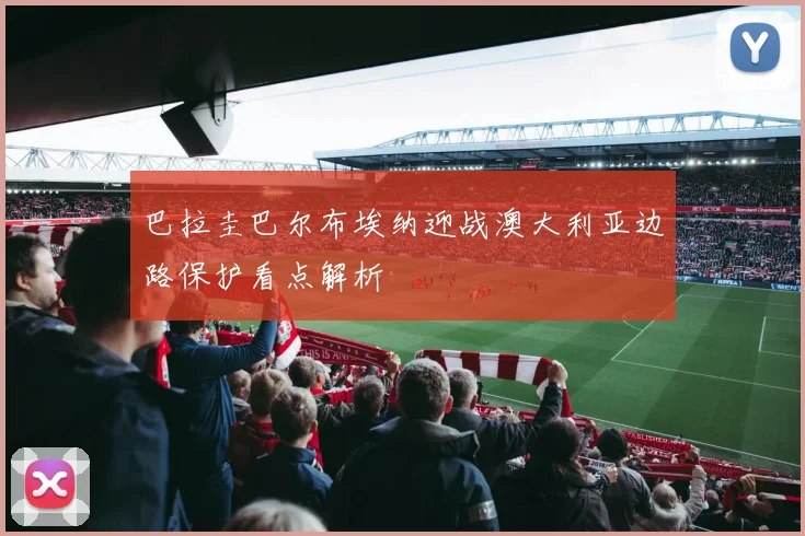 巴拉圭巴尔布埃纳迎战澳大利亚边路保护看点解析