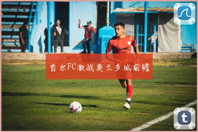首尔FC激战奥兰多城前瞻