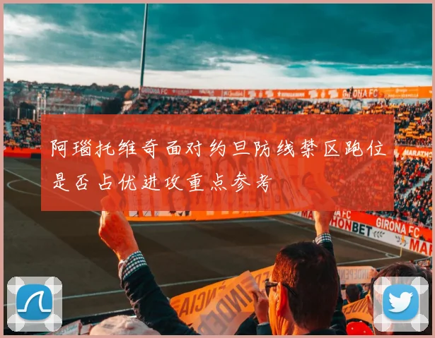 阿瑙托维奇面对约旦防线禁区跑位是否占优进攻重点参考