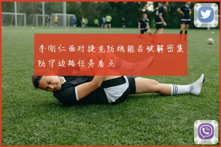 李刚仁面对捷克防线能否破解密集防守边路任务看点