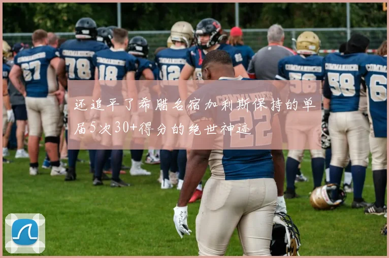 还追平了希腊名宿加利斯保持的单届5次30+得分的绝世神迹