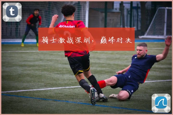 骑士激战深圳，巅峰对决