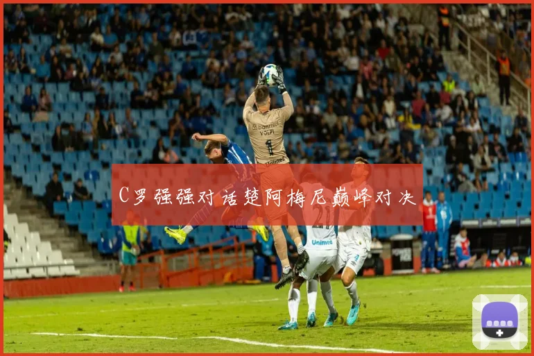 C罗强强对话楚阿梅尼巅峰对决