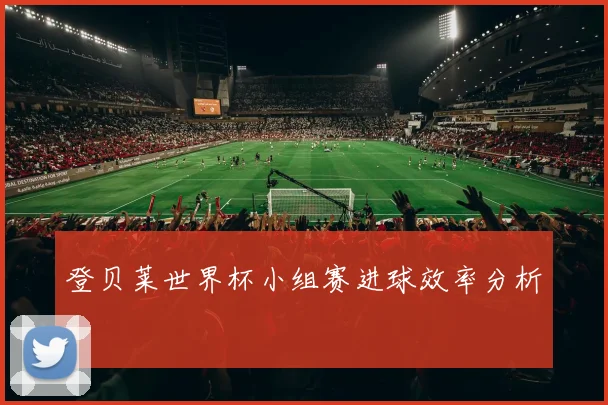 登贝莱世界杯小组赛进球效率分析