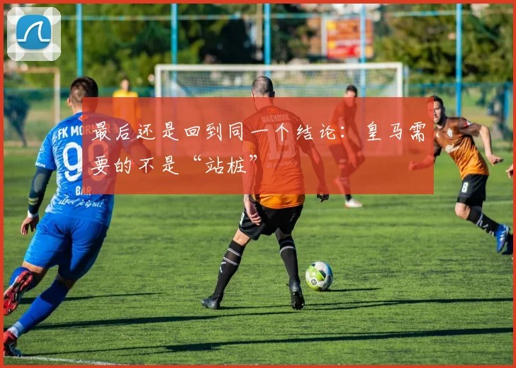 最后还是回到同一个结论：皇马需要的不是“站桩”