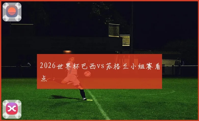 2026世界杯巴西vs苏格兰小组赛看点