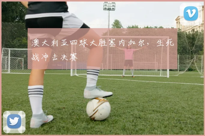 澳大利亚四球大胜塞内加尔，生死战冲击决赛