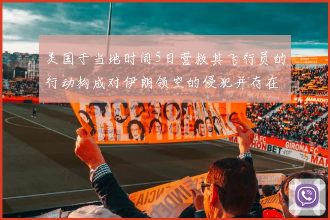 美国于当地时间5日营救其飞行员的行动构成对伊朗领空的侵犯并存在诸多疑点