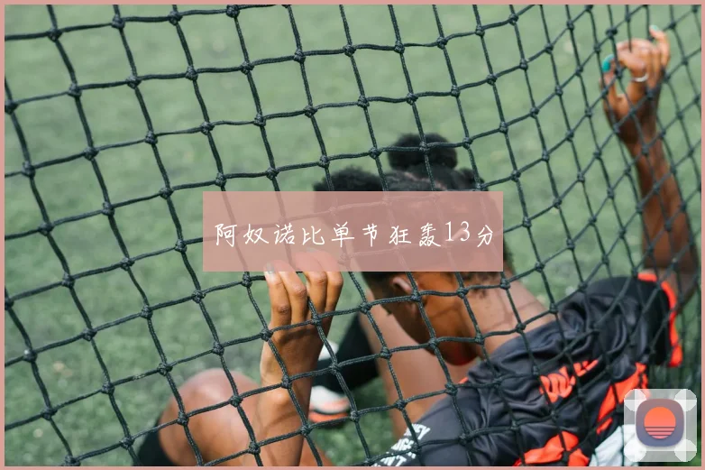 阿奴诺比单节狂轰13分