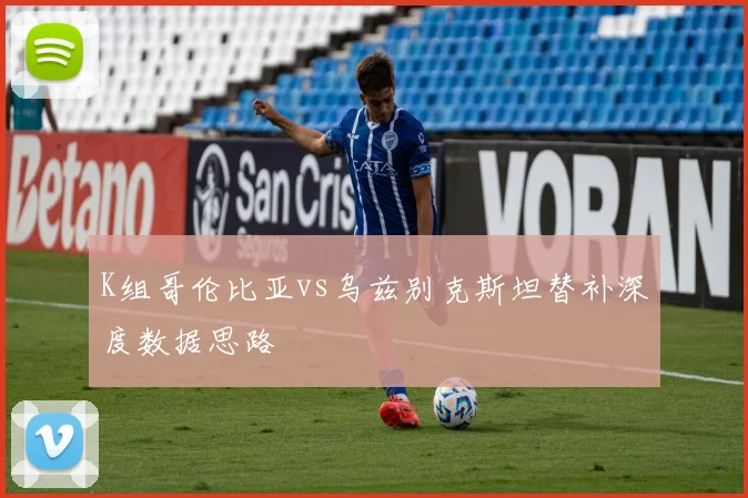 K组哥伦比亚vs乌兹别克斯坦替补深度数据思路