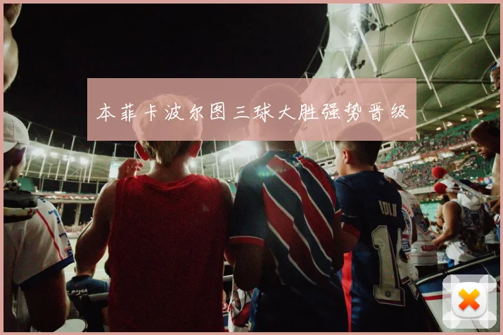 本菲卡波尔图三球大胜强势晋级