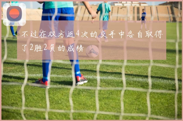 不过在双方近4次的交手中各自取得了2胜2负的成绩