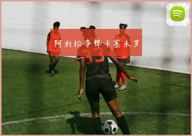 阿利松争锋卡塞米罗