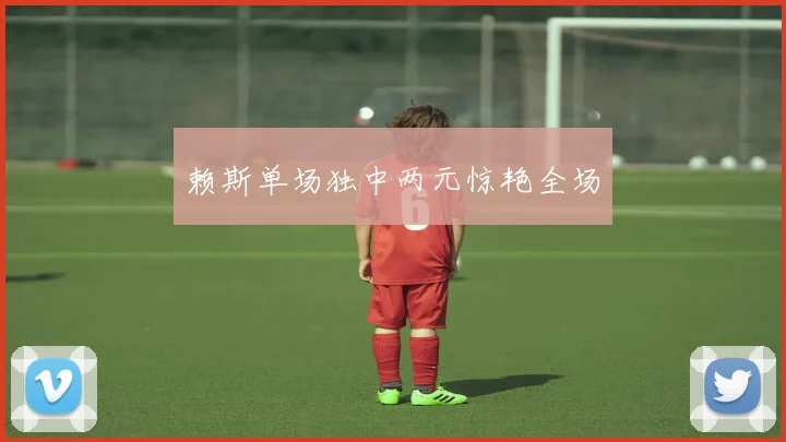 赖斯单场独中两元惊艳全场